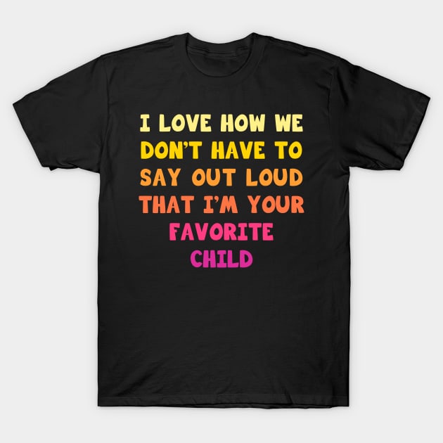 I love how we don’t have to say out loud that I’m your favorite child T-Shirt by Parrot Designs